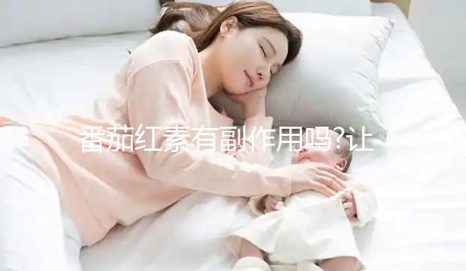 番茄紅素有副作用嗎?讓吃過(guò)的網(wǎng)友們來(lái)揭曉答案