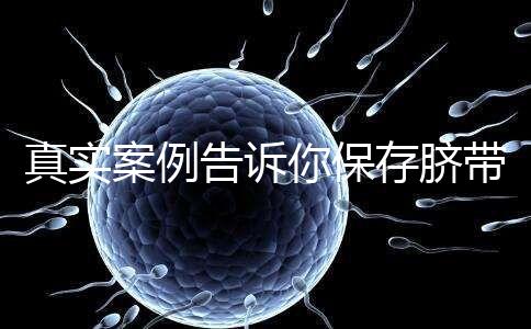 真實案例告訴你保存臍帶血的必要性,對胎兒和家人意義重大