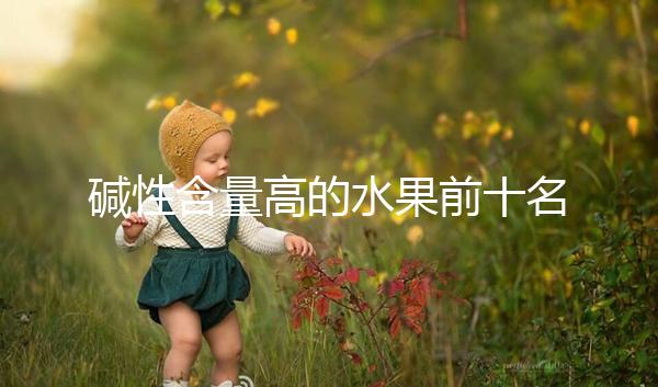 堿性含量高的水果前十名，備孕期照著吃或真能生兒子