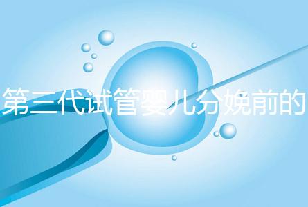 第三代試管嬰兒分娩前的準(zhǔn)備工作已經(jīng)公布，檢查身體只是其中之一