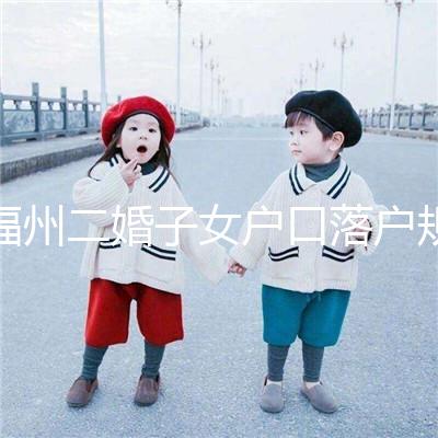 福州二婚子女戶口落戶規定已更新，這些福利政策別錯過