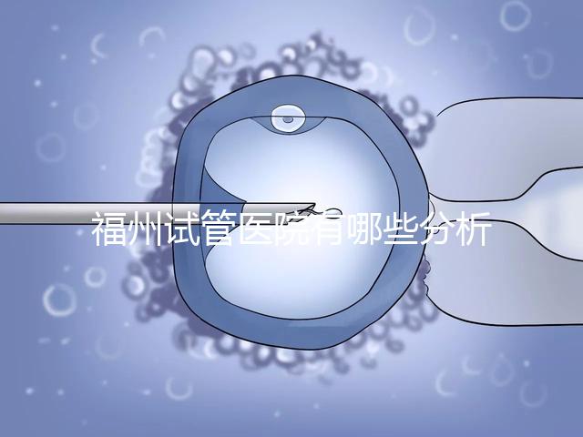 福州試管醫(yī)院有哪些分析,哪個(gè)好,哪個(gè)地址好?