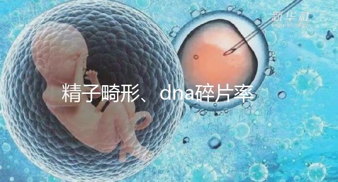精子畸形、dna碎片率高，三代試管嬰兒或許是最后“救星”
