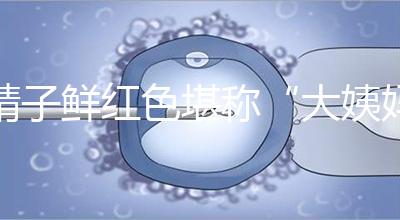 精子鮮紅色堪稱“大姨媽”，這是身體發出的求救信號