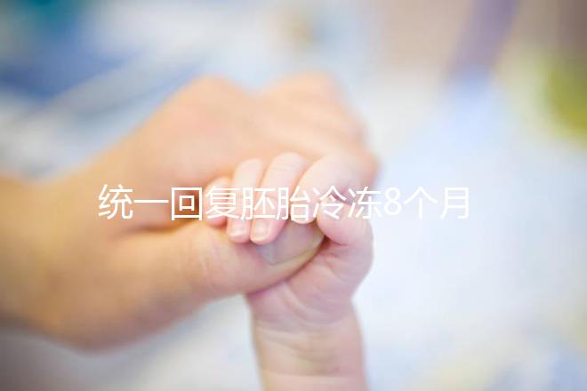 統(tǒng)一回復胚胎冷凍8個月還能活還能移植，點擊查看