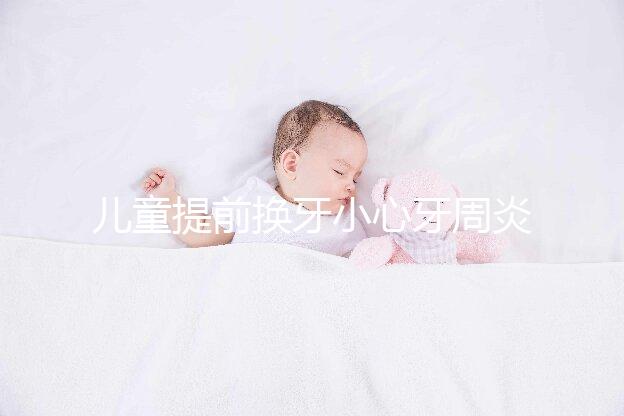 兒童提前換牙小心牙周炎，過早過晚都不正常