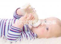 全國十大試管醫(yī)院成功率排名，試管嬰兒醫(yī)院哪家好