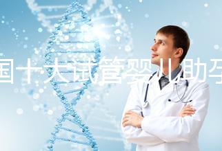 全國(guó)十大試管嬰兒助孕醫(yī)院排名2024，優(yōu)質(zhì)醫(yī)療資源供您選擇！