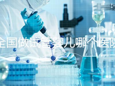 全國做試管嬰兒哪個醫院好？2021年試管嬰兒醫院排行榜