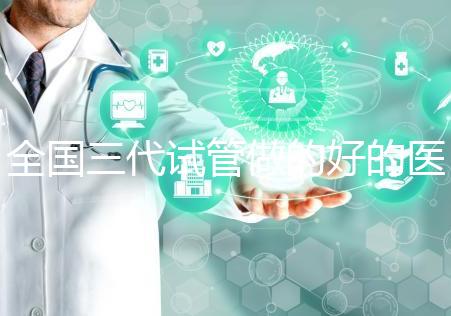 全國三代試管做的好的醫院名單一覽，分別是這幾家醫院
