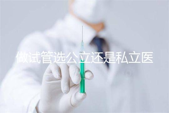 做試管選公立還是私立醫院好?附全國試管醫院前五排名參考