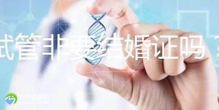 做試管非要結(jié)婚證嗎？試管是不是需要結(jié)婚證