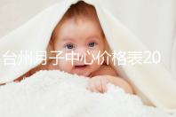 臺州月子中心價格表2024，想造椒江區哪個服務好戳