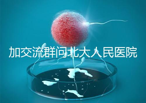 加交流群問北大人民醫院試管費用，還不如這一篇文章詳細