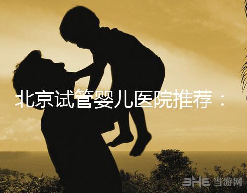 北京試管嬰兒醫院推薦:哪家醫院費用合理成功率高?