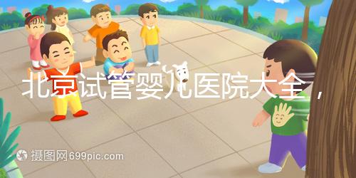 北京試管嬰兒醫院大全，你想要的費用和成功率都在這兒