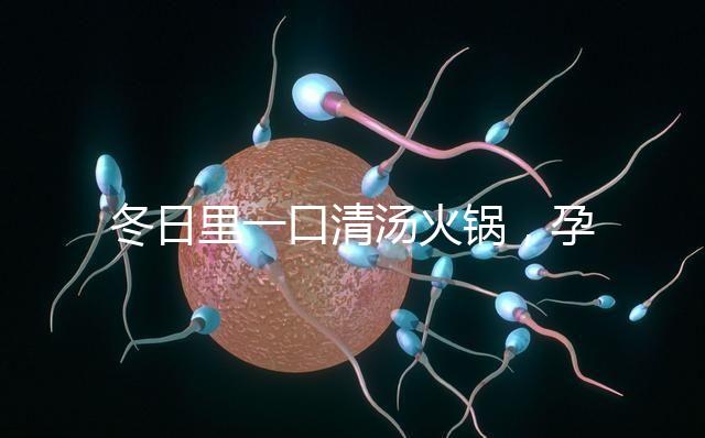 冬日里一口清湯火鍋，孕婦吃了既暖心又暖胃