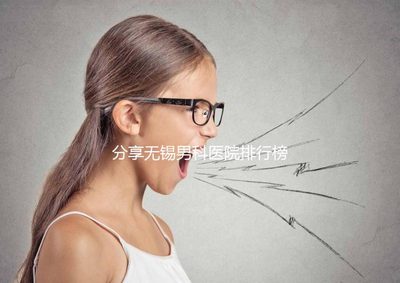 分享無錫男科醫(yī)院排行榜，2024年江南大學(xué)附屬醫(yī)院排名前茅