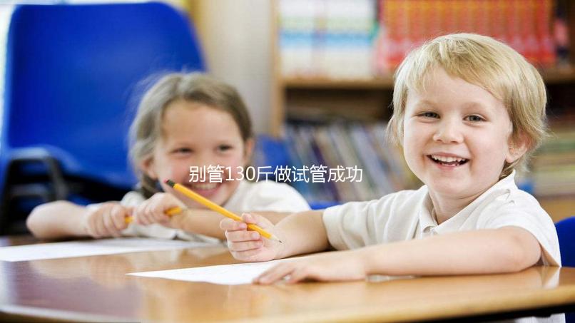 別管130斤做試管成功率多大了，對身體有無影響才最重要