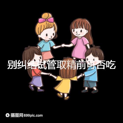 別糾結試管取精前可否吃感冒藥了，怎么辦看醫生咋說