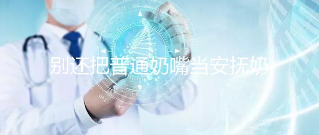 別還把普通奶嘴當安撫奶嘴用了！二者功效、型號均不同