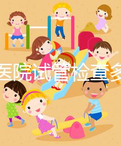 唐都醫(yī)院試管檢查多少錢因人而異，醫(yī)生：用醫(yī)保可能性小