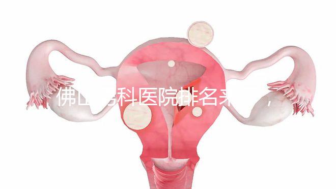 佛山男科醫院排名來了，禪城檢查便宜，住院條件好