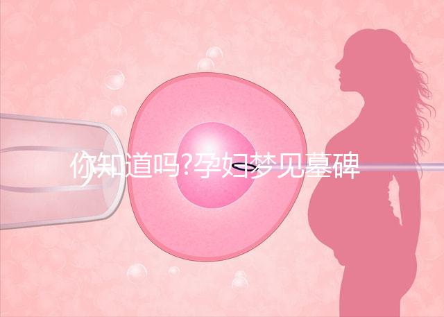 你知道嗎?孕婦夢(mèng)見(jiàn)墓碑并不一定為不好的預(yù)兆