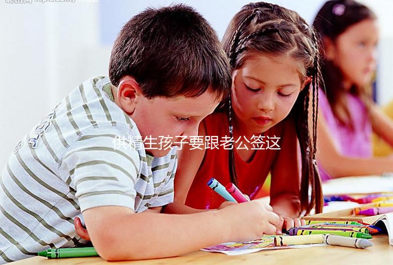 供精生孩子要跟老公簽這些協議才有保障！離婚后用處極大