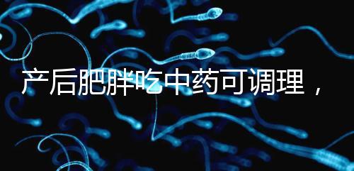 產后肥胖吃中藥可調理，正確減肥切勿錯過黃金時期