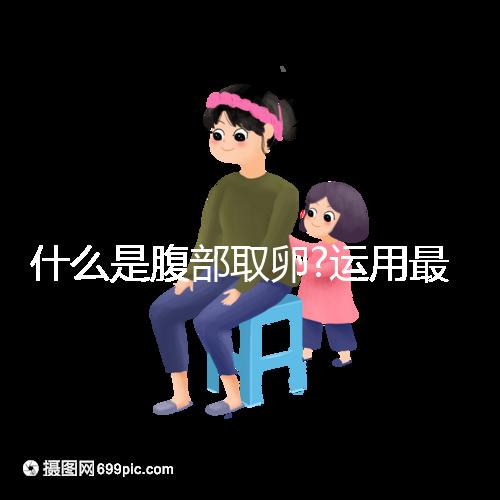 什么是腹部取卵?運(yùn)用最為廣泛,對女性損傷較小