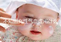 不知道女性氣血虛用什么中藥泡水好看，每天一杯補(bǔ)血養(yǎng)顏