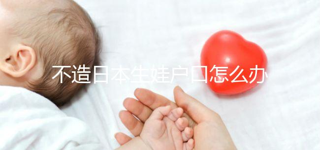 不造日本生娃戶口怎么辦?2024這些證明材料缺一不可