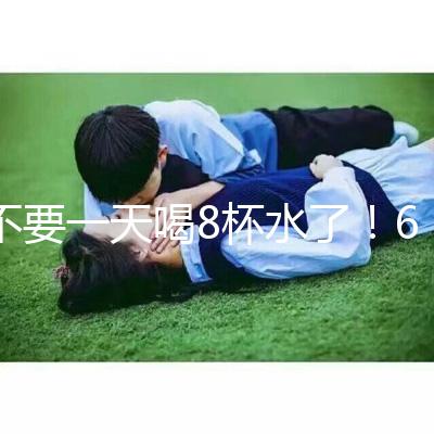 不要一天喝8杯水了！6大養生謠言其實并不養生！