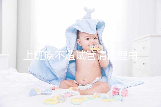 上班族不造試管請假理由咋寫戳，怎么向單位請假攻略在這