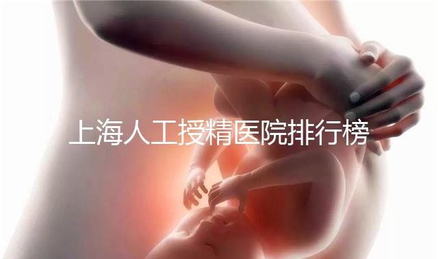 上海人工授精醫(yī)院排行榜出爐!浦東這些機構(gòu)生殖醫(yī)生好