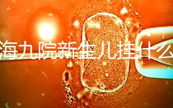 上海九院新生兒掛什么號戳，提前預(yù)約兒科享受優(yōu)惠