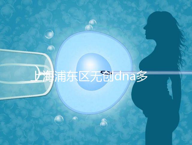 上海浦東區(qū)無創(chuàng)dna多少錢一次看醫(yī)院，想做先找準地方再說