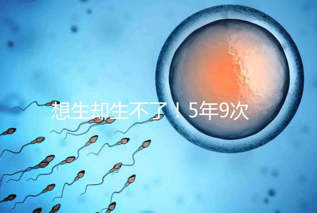 想生卻生不了！5年9次試管嬰兒均失敗，52歲后看淡人生