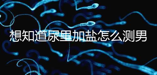 想知道尿里加鹽怎么測(cè)男女看這,出現(xiàn)棉絮狀沉淀物會(huì)生女孩