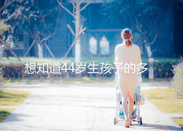想知道44歲生孩子的多不多看過來,虛歲懷頭胎實(shí)歲順產(chǎn)晚了