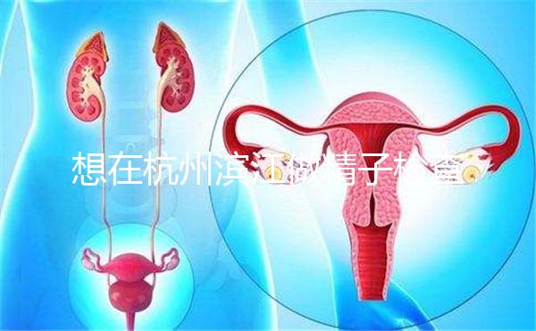 想在杭州濱江做精子檢查哪家醫(yī)院好看？周末想做，請先掛號