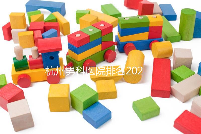 杭州男科醫(yī)院排名2024,選擇合適的機(jī)構(gòu)省錢不是問題