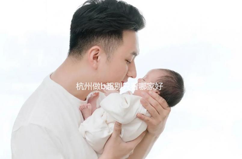 杭州做b超別只看哪家好醫院了，先了解下浙醫一院價格再說