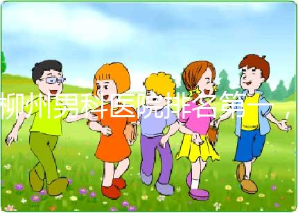 柳州男科醫院排名第一,設備好,成本便宜