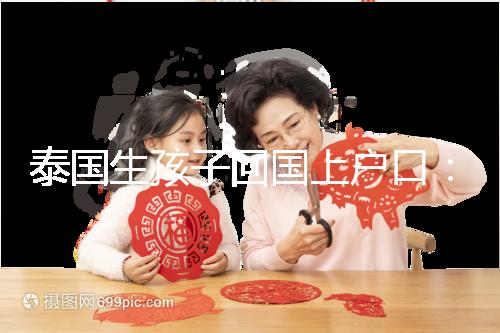 泰國生孩子回國上戶口:河北拉拉給娃落戶經(jīng)驗(yàn)參考