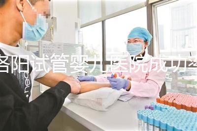 洛陽試管嬰兒醫(yī)院成功率排名,2024年助孕機構費用清單參考