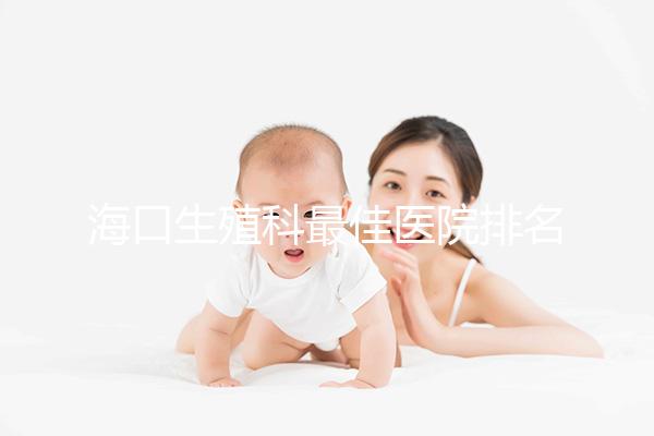 海口生殖科最佳醫(yī)院排名2024,技術(shù)好,成本低