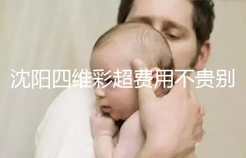 沈陽四維彩超費用不貴別省，附盛京醫(yī)院、市婦嬰預約流程