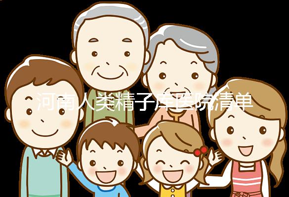 河南人類精子庫醫(yī)院清單，想做供精試管嬰兒請先滿足這